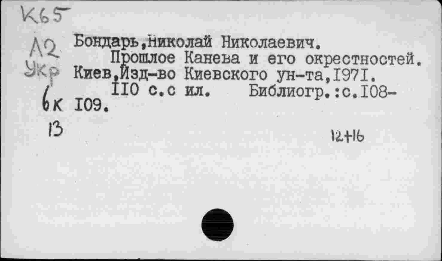 ﻿) Бондарь,Николай Николаевич.
- Прошлое Канева и его окрестностей. Киев,Изд-во Киевского ун-та, 1971.
II0 с.с ил. Библиогр.:с.1О8-К 109.